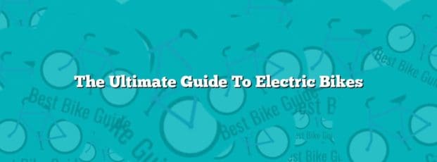 The Ultimate Guide To Electric Bikes The Ultimate Guide To Electric Bikes