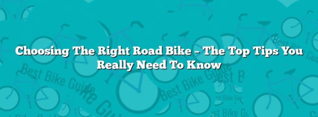 Choosing The Right Road Bike – The Top Tips You Really Need To Know Choosing The Right Road Bike – The Top Tips You Really Need To Know