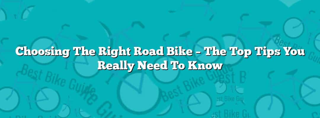Choosing The Right Road Bike – The Top Tips You Really Need To Know