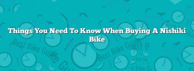 Things You Need To Know When Buying A Nishiki Bike Things You Need To Know When Buying A Nishiki Bike