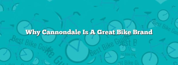 Why Cannondale Is A Great Bike Brand Why Cannondale Is A Great Bike Brand