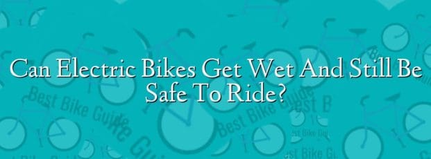 Can Electric Bikes Get Wet And Still Be Safe To Ride? Can Electric Bikes Get Wet And Still Be Safe To Ride?