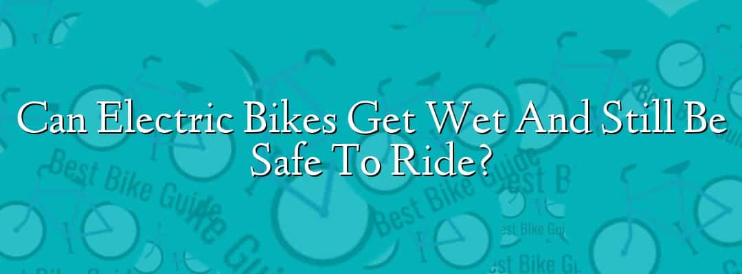Can Electric Bikes Get Wet And Still Be Safe To Ride?