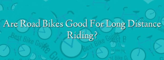 Are Road Bikes Good For Long Distance Riding? Are Road Bikes Good For Long Distance Riding?